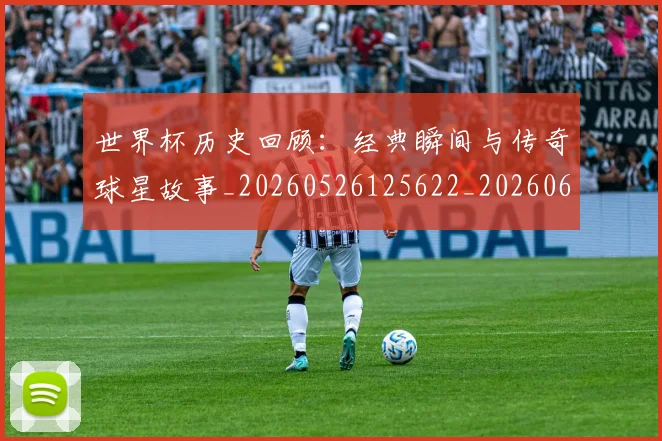世界杯历史回顾：经典瞬间与传奇球星故事_20260526125622_20260607160326