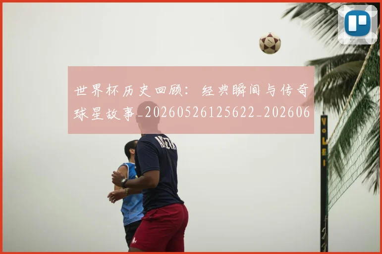 世界杯历史回顾:经典瞬间与传奇球星故事_20260526125622_20260607160326