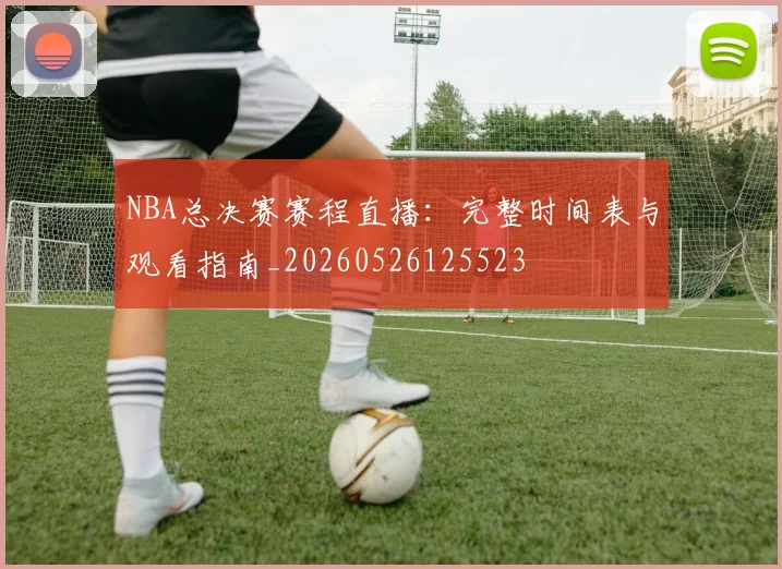 NBA总决赛赛程直播：完整时间表与观看指南_20260526125523