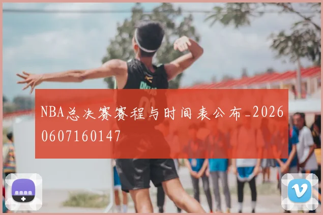NBA总决赛赛程与时间表公布_20260607160147