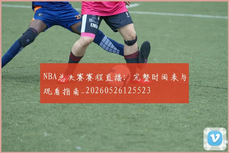 NBA总决赛赛程直播:完整时间表与观看指南_20260526125523